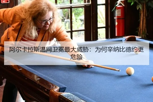 阿尔卡拉斯温网卫冕最大威胁：为何辛纳比德约更危险