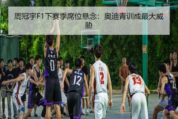 周冠宇F1下赛季席位悬念：奥迪青训成最大威胁