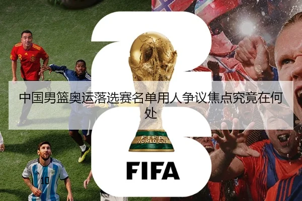中国男篮奥运落选赛名单用人争议焦点究竟在何处