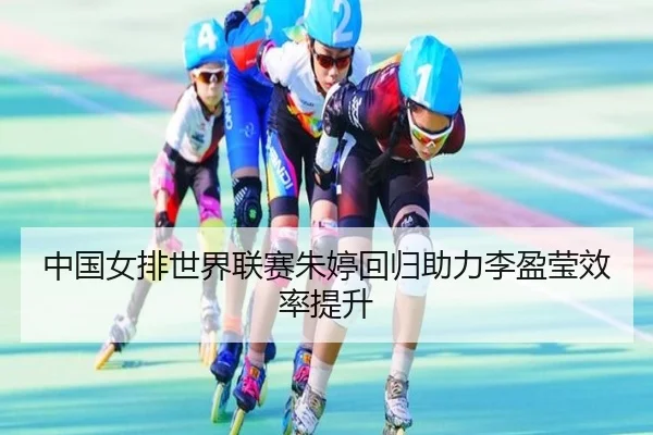 中国女排世界联赛朱婷回归助力李盈莹效率提升
